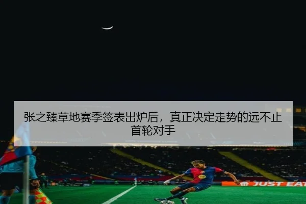 张之臻草地赛季签表出炉后，真正决定走势的远不止首轮对手