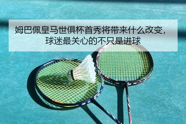 姆巴佩皇马世俱杯首秀将带来什么改变，球迷最关心的不只是进球